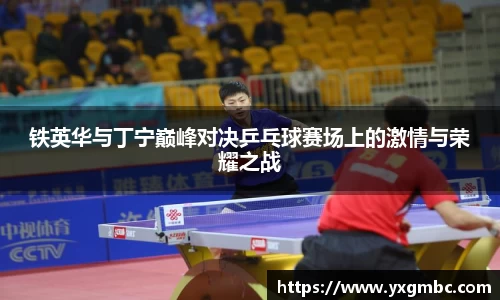 铁英华与丁宁巅峰对决乒乓球赛场上的激情与荣耀之战