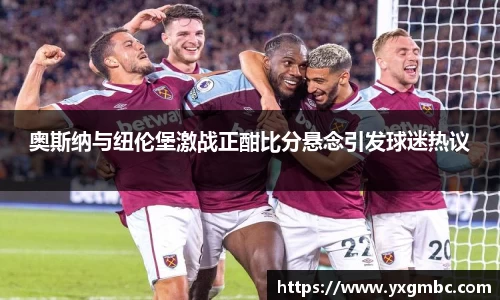 奥斯纳与纽伦堡激战正酣比分悬念引发球迷热议